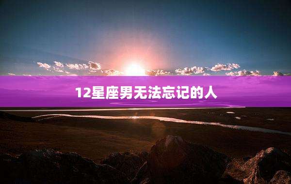 12星座男无法忘记的人