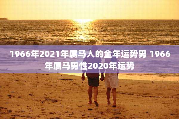 1966年2021年属马人的全年运势男 1966年属马男性2020年运势