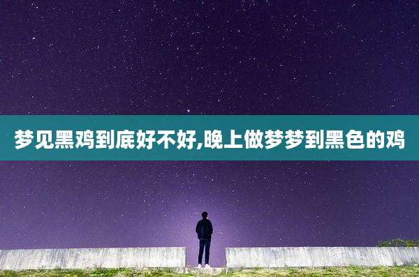 梦见黑鸡到底好不好,晚上做梦梦到黑色的鸡
