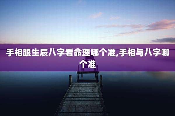 手相跟生辰八字看命理哪个准,手相与八字哪个准