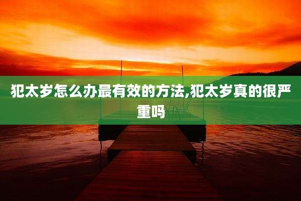 犯太岁怎么办最有效的方法,犯太岁真的很严重吗