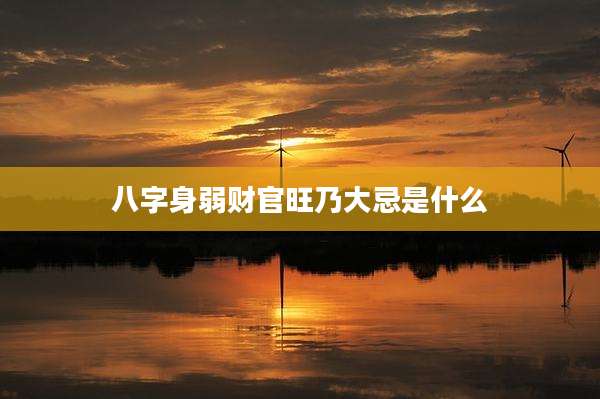 八字身弱财官旺乃大忌是什么