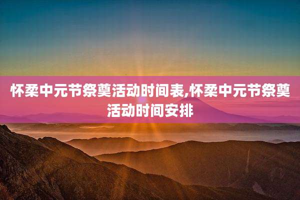 怀柔中元节祭奠活动时间表,怀柔中元节祭奠活动时间安排