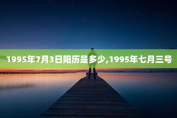 1995年7月3日阳历是多少,1995年七月三号