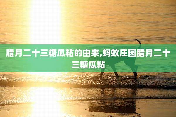 腊月二十三糖瓜粘的由来,蚂蚁庄园腊月二十三糖瓜粘