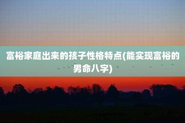 富裕家庭出来的孩子性格特点(能实现富裕的男命八字)
