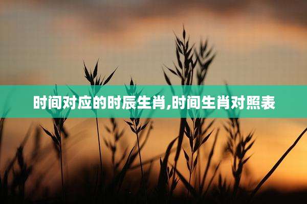 时间对应的时辰生肖,时间生肖对照表
