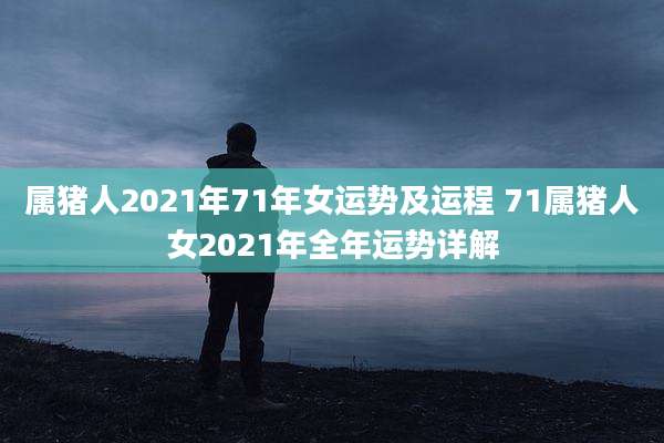 属猪人2021年71年女运势及运程 71属猪人女2021年全年运势详解