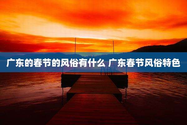 广东的春节的风俗有什么 广东春节风俗特色