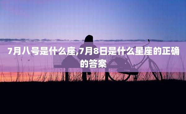 7月八号是什么座,7月8日是什么星座的正确的答案