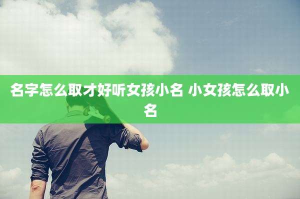 名字怎么取才好听女孩小名 小女孩怎么取小名