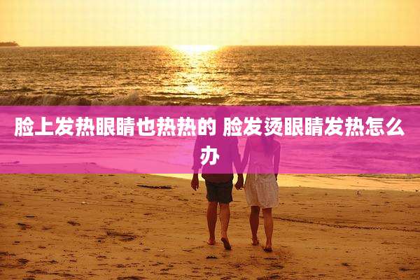 脸上发热眼睛也热热的 脸发烫眼睛发热怎么办