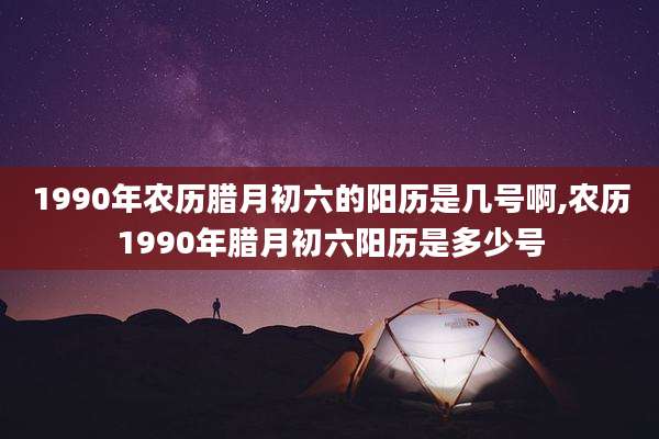 1990年农历腊月初六的阳历是几号啊,农历1990年腊月初六阳历是多少号