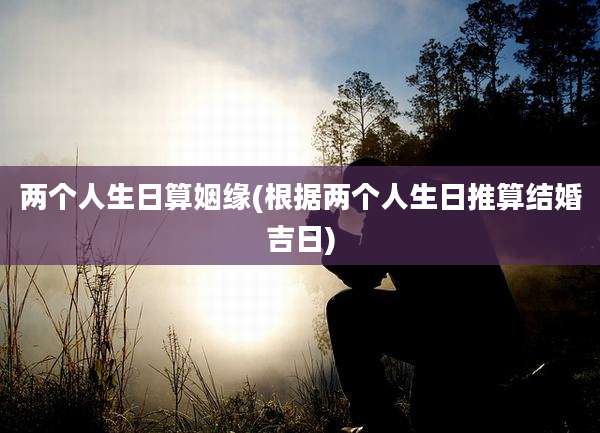 两个人生日算姻缘(根据两个人生日推算结婚吉日)