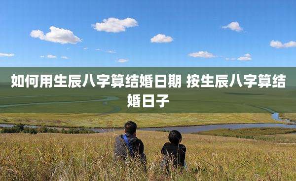如何用生辰八字算结婚日期 按生辰八字算结婚日子