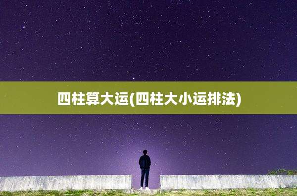 四柱算大运(四柱大小运排法)
