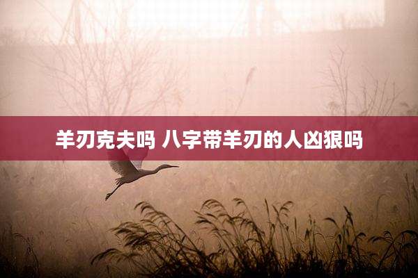 羊刃克夫吗 八字带羊刃的人凶狠吗