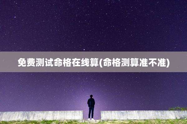 免费测试命格在线算(命格测算准不准)