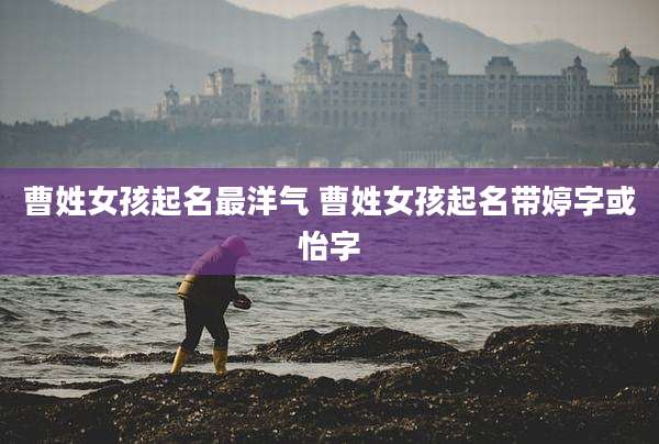 曹姓女孩起名最洋气 曹姓女孩起名带婷字或怡字