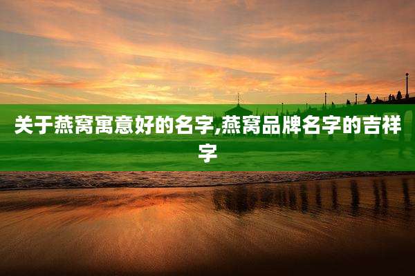 关于燕窝寓意好的名字,燕窝品牌名字的吉祥字