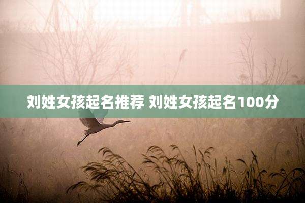 刘姓女孩起名推荐 刘姓女孩起名100分