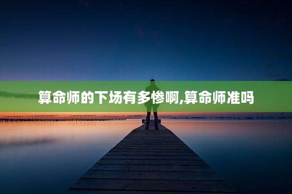 算命师的下场有多惨啊,算命师准吗
