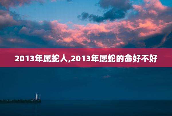 2013年属蛇人,2013年属蛇的命好不好