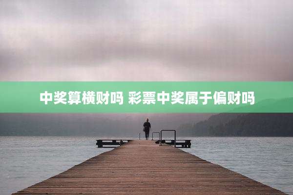 中奖算横财吗 彩票中奖属于偏财吗