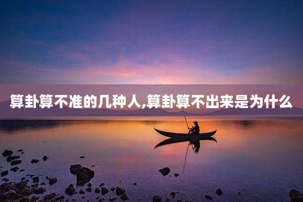 算卦算不准的几种人,算卦算不出来是为什么
