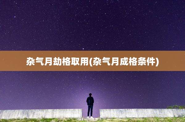 杂气月劫格取用(杂气月成格条件)