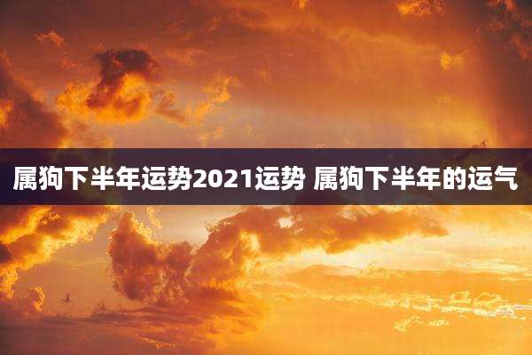 属狗下半年运势2021运势 属狗下半年的运气
