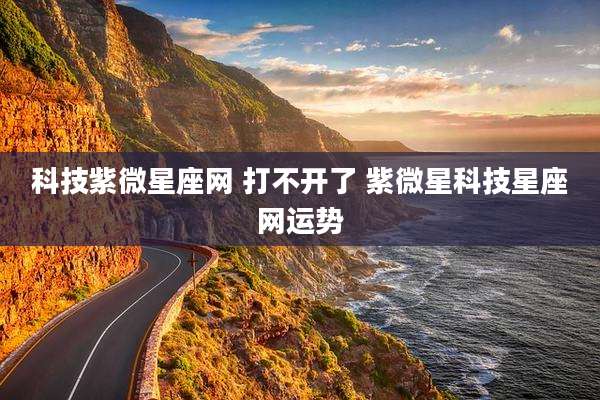 科技紫微星座网 打不开了 紫微星科技星座网运势