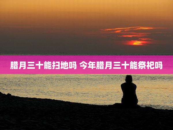 腊月三十能扫地吗 今年腊月三十能祭祀吗