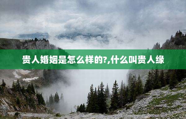 贵人婚姻是怎么样的?,什么叫贵人缘
