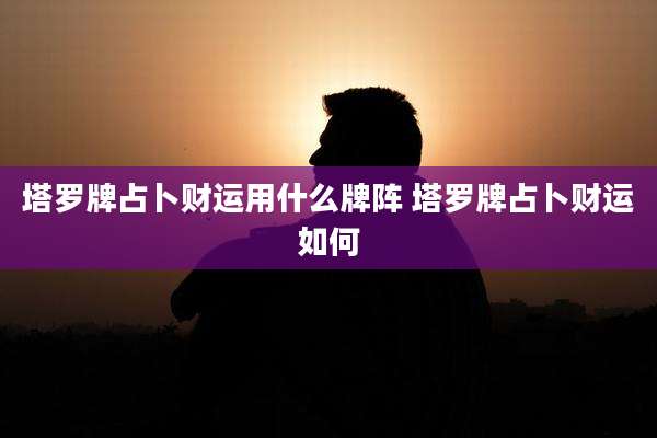 塔罗牌占卜财运用什么牌阵 塔罗牌占卜财运如何