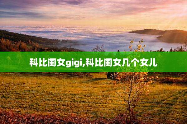 科比闺女gigi,科比闺女几个女儿