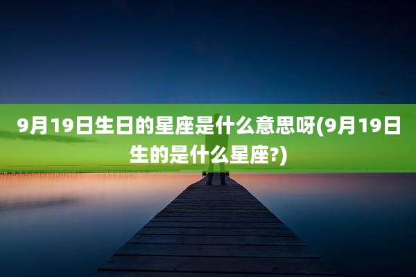 9月19日生日的星座是什么意思呀(9月19日生的是什么星座?)