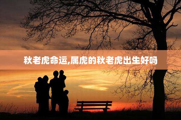 秋老虎命运,属虎的秋老虎出生好吗
