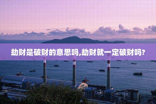 劫财是破财的意思吗,劫财就一定破财吗?