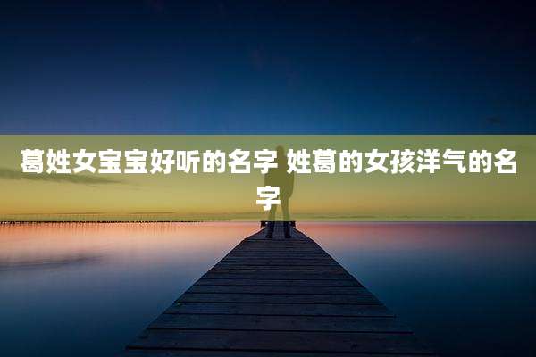 葛姓女宝宝好听的名字 姓葛的女孩洋气的名字