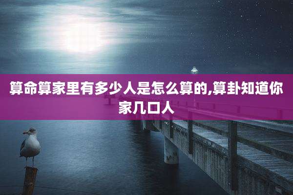 算命算家里有多少人是怎么算的,算卦知道你家几口人