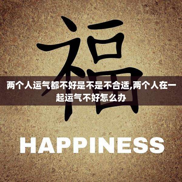 两个人运气都不好是不是不合适,两个人在一起运气不好怎么办