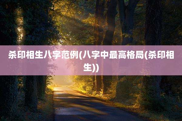 杀印相生八字范例(八字中最高格局(杀印相生))