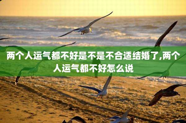 两个人运气都不好是不是不合适结婚了,两个人运气都不好怎么说
