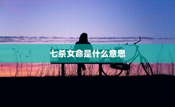 七杀女命是什么意思