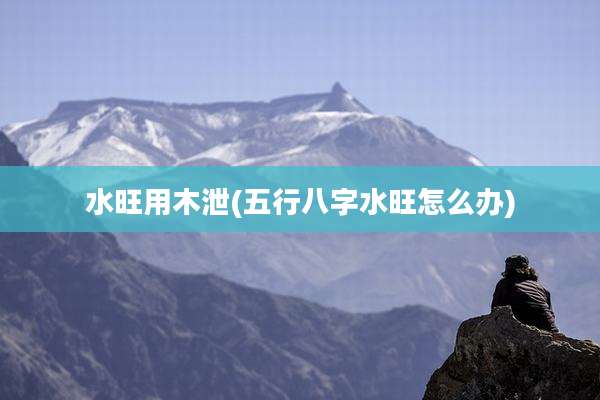 水旺用木泄(五行八字水旺怎么办)