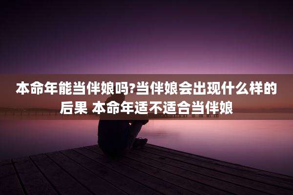 本命年能当伴娘吗?当伴娘会出现什么样的后果 本命年适不适合当伴娘