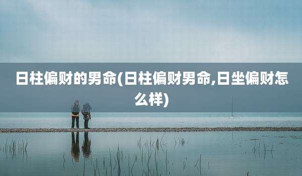 日柱偏财的男命(日柱偏财男命,日坐偏财怎么样)
