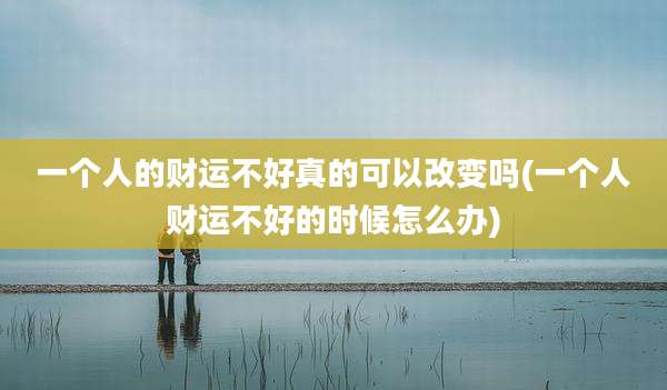 一个人的财运不好真的可以改变吗(一个人财运不好的时候怎么办)