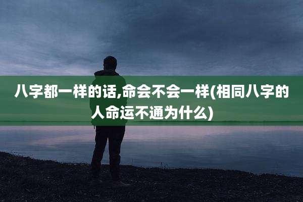 八字都一样的话,命会不会一样(相同八字的人命运不通为什么)